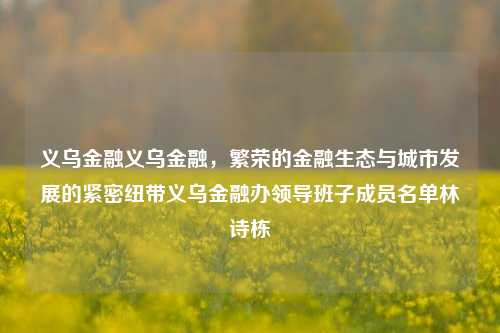 义乌金融义乌金融，繁荣的金融生态与城市发展的紧密纽带义乌金融办领导班子成员名单林诗栋