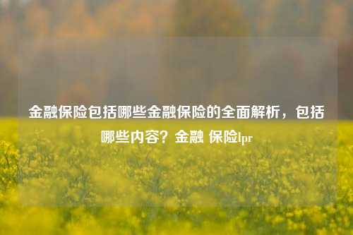 金融保险包括哪些金融保险的全面解析，包括哪些内容？金融 保险lpr