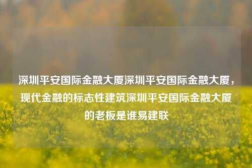 深圳平安国际金融大厦深圳平安国际金融大厦，现代金融的标志性建筑深圳平安国际金融大厦的老板是谁易建联